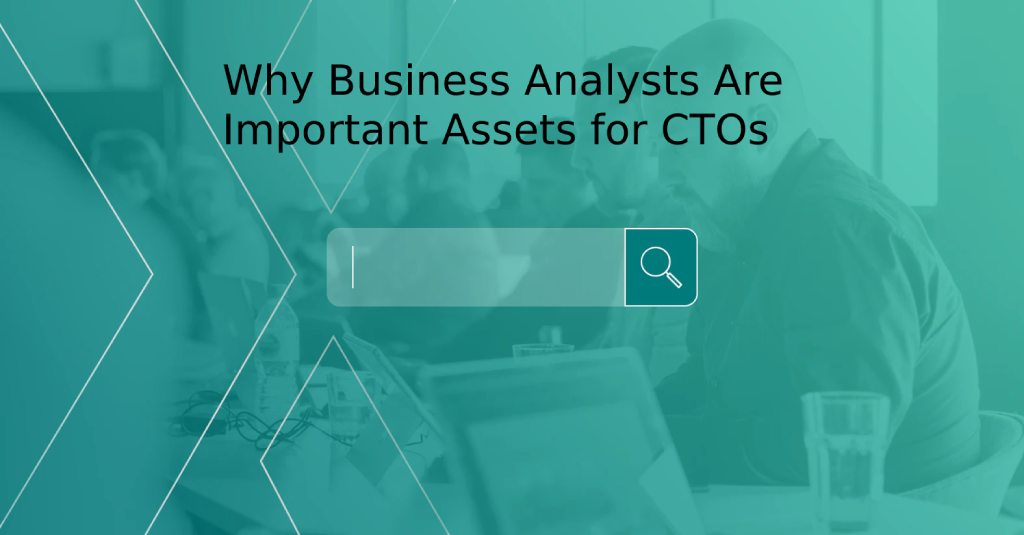 Why Business Analysts Are Important Assets for CTOs